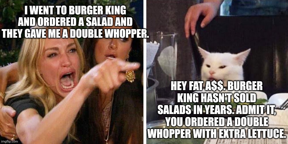 Smudge that darn cat with Karen | I WENT TO BURGER KING AND ORDERED A SALAD AND THEY GAVE ME A DOUBLE WHOPPER. HEY FAT A$$. BURGER KING HASN'T SOLD SALADS IN YEARS. ADMIT IT, YOU ORDERED A DOUBLE WHOPPER WITH EXTRA LETTUCE. | image tagged in smudge that darn cat with karen | made w/ Imgflip meme maker