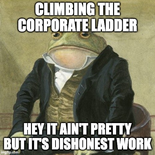 executive advice | CLIMBING THE CORPORATE LADDER; HEY IT AIN'T PRETTY BUT IT'S DISHONEST WORK | image tagged in gentlemen it is with great pleasure to inform you that | made w/ Imgflip meme maker