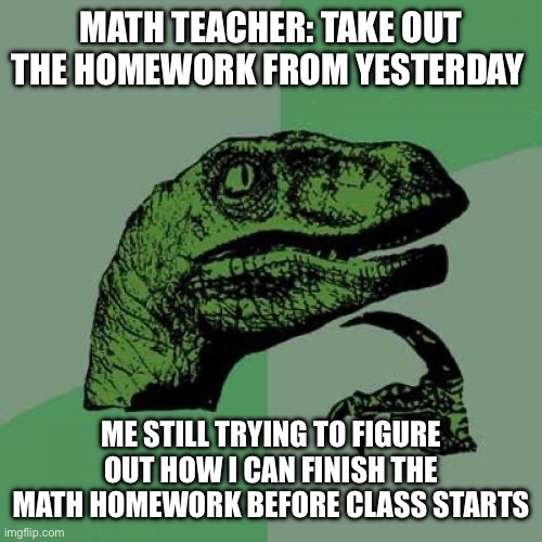 Is this relatable? | MATH TEACHER: TAKE OUT THE HOMEWORK FROM YESTERDAY; ME STILL TRYING TO FIGURE OUT HOW I CAN FINISH THE MATH HOMEWORK BEFORE CLASS STARTS | image tagged in memes,philosoraptor | made w/ Imgflip meme maker