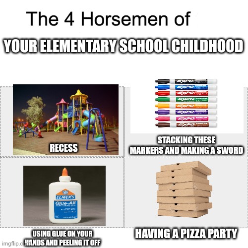 Four horsemen | YOUR ELEMENTARY SCHOOL CHILDHOOD; STACKING THESE MARKERS AND MAKING A SWORD; RECESS; HAVING A PIZZA PARTY; USING GLUE ON YOUR HANDS AND PEELING IT OFF | image tagged in four horsemen | made w/ Imgflip meme maker