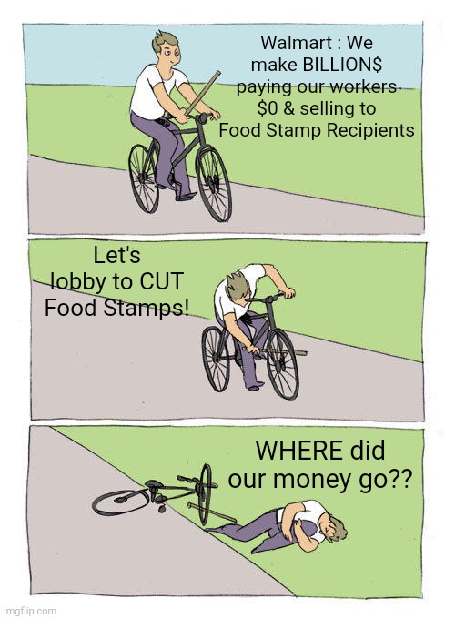 Walmart Food Stamps | Walmart : We make BILLION$ paying our workers $0 & selling to Food Stamp Recipients; Let's lobby to CUT Food Stamps! WHERE did our money go?? | image tagged in memes,bike fall | made w/ Imgflip meme maker