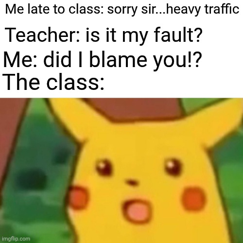 Surprised Pikachu Meme | Me late to class: sorry sir...heavy traffic; Teacher: is it my fault? Me: did I blame you!? The class: | image tagged in memes,surprised pikachu | made w/ Imgflip meme maker