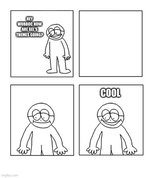 :3 | HEY WUBBOC HOW ARE GEL'S THEMES GOING? COOL | image tagged in hey little man hows it going blank | made w/ Imgflip meme maker