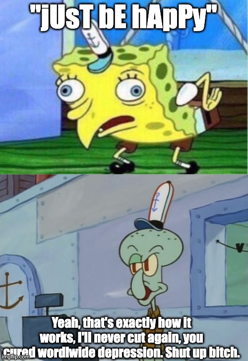 sarcasm alert | "jUsT bE hApPy"; Yeah, that's exactly how it works, I'll never cut again, you cured wordlwide depression. Shut up bitch. | image tagged in memes,mocking spongebob,we serve food here sir,shut up | made w/ Imgflip meme maker