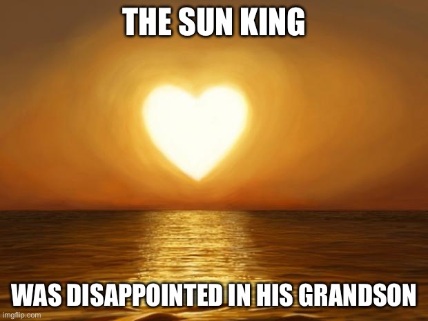 Louis XIV vs Louis XVI | THE SUN KING; WAS DISAPPOINTED IN HIS GRANDSON | image tagged in love,louis,french,revolution | made w/ Imgflip meme maker