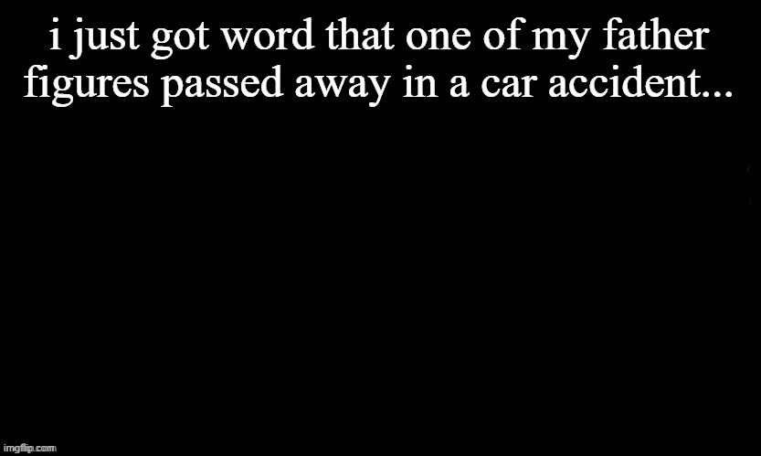 ... | i just got word that one of my father figures passed away in a car accident... | image tagged in the blue | made w/ Imgflip meme maker