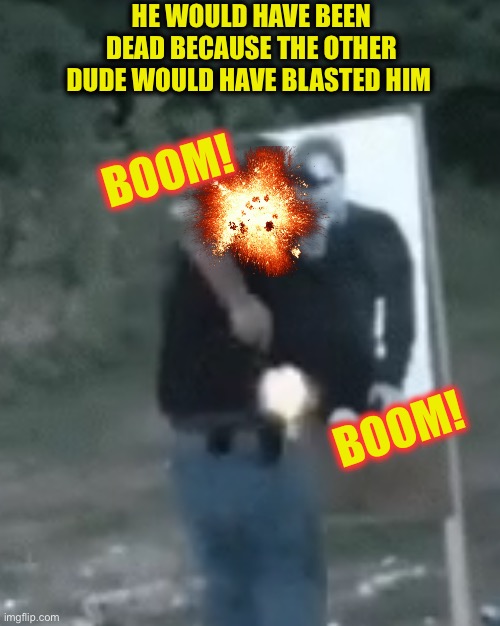 HE WOULD HAVE BEEN DEAD BECAUSE THE OTHER DUDE WOULD HAVE BLASTED HIM BOOM! BOOM! | made w/ Imgflip meme maker