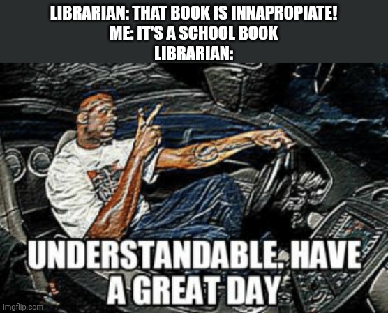 How to kill a mockingbird in school is crazy | LIBRARIAN: THAT BOOK IS INNAPROPIATE!
ME: IT'S A SCHOOL BOOK
LIBRARIAN: | image tagged in understandable have a great day | made w/ Imgflip meme maker