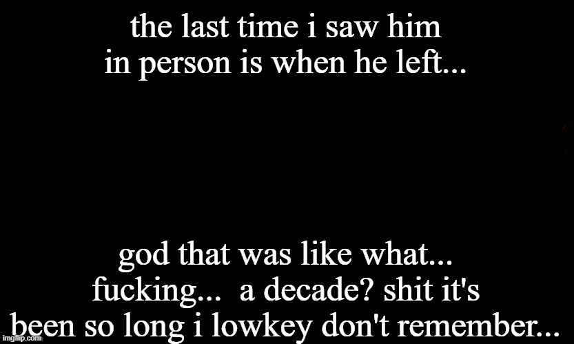 ... | the last time i saw him in person is when he left... god that was like what... fucking...  a decade? shit it's been so long i lowkey don't remember... | made w/ Imgflip meme maker
