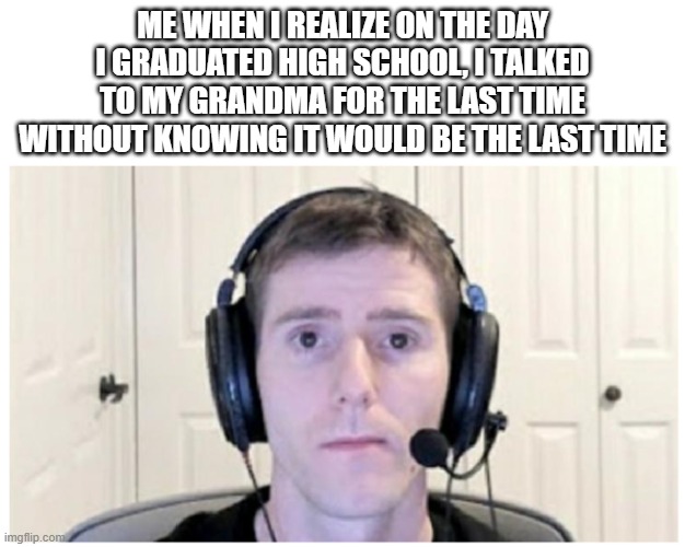 I randomly thought about this and now my day is ruined. RIP Grandma | ME WHEN I REALIZE ON THE DAY I GRADUATED HIGH SCHOOL, I TALKED TO MY GRANDMA FOR THE LAST TIME WITHOUT KNOWING IT WOULD BE THE LAST TIME | image tagged in sad linus,memes,grandma,school | made w/ Imgflip meme maker