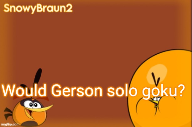 bubbles announcement temp (credits to bandito) | Would Gerson solo goku? | image tagged in bubbles announcement temp credits to bandito | made w/ Imgflip meme maker
