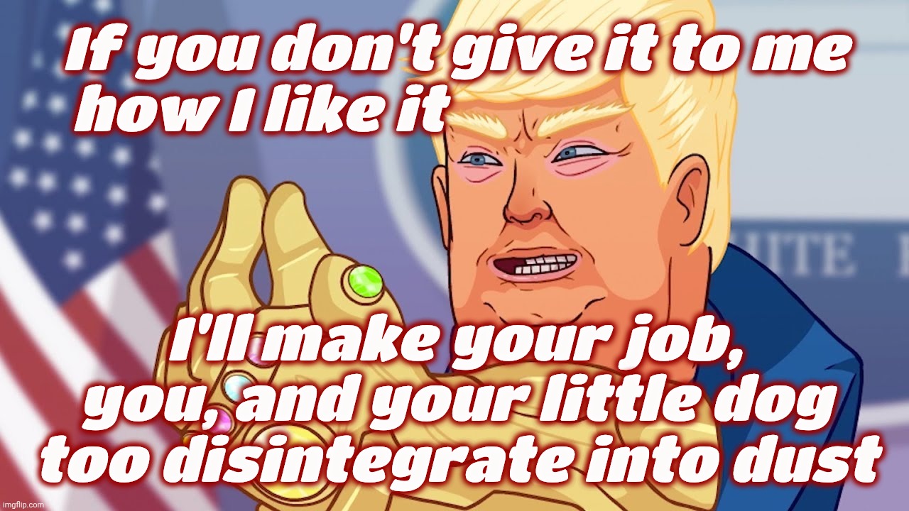 Dear Leader will have nothing but positive statistics, favorable reviews, and adoring articles or you're cancel culture fired | If you don't give it to me
how I like it I'll make your job, you, and your little dog too disintegrate into dust | image tagged in thanos trump,no bad stats,or you're fired,any bad news,your outlet will face termination,you're farted | made w/ Imgflip meme maker
