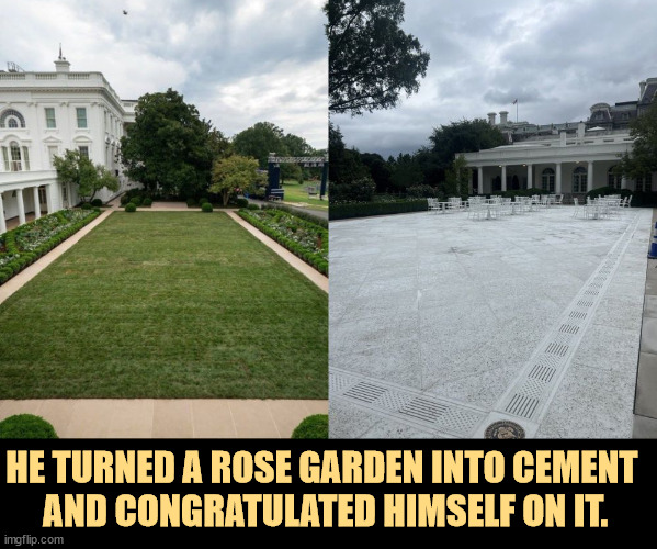 HE TURNED A ROSE GARDEN INTO CEMENT 
AND CONGRATULATED HIMSELF ON IT. | image tagged in trump,white house,rose garden,concrete,jerk | made w/ Imgflip meme maker