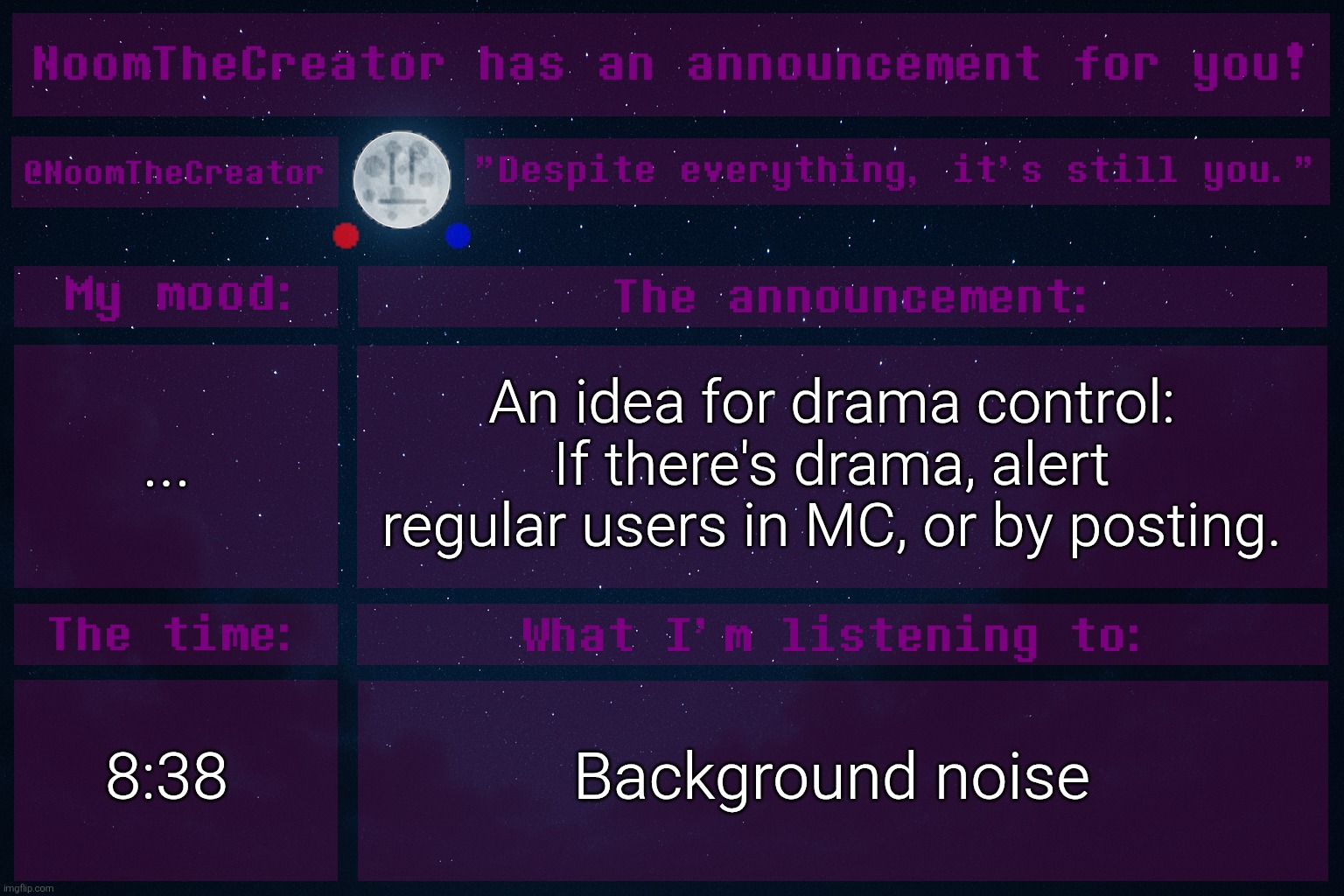 HEY EVERY ! | ... An idea for drama control: If there's drama, alert regular users in MC, or by posting. 8:38; Background noise | image tagged in noomthecreator announcement temp | made w/ Imgflip meme maker