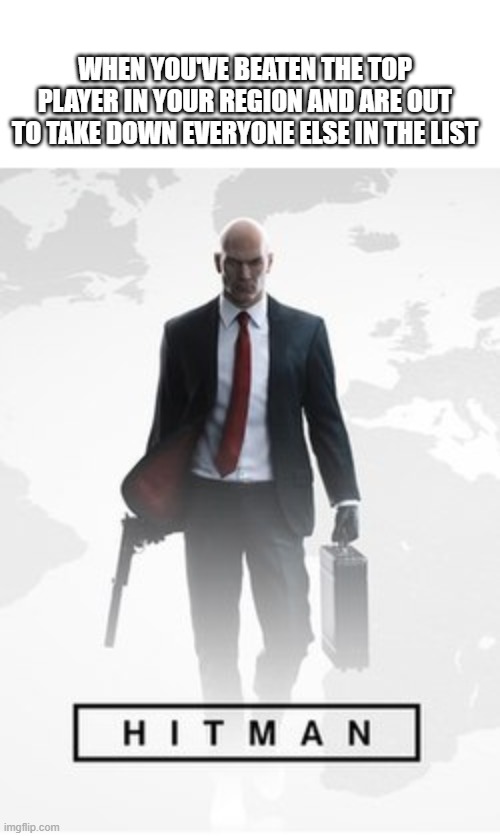 Leaderboard Hitman | WHEN YOU'VE BEATEN THE TOP PLAYER IN YOUR REGION AND ARE OUT TO TAKE DOWN EVERYONE ELSE IN THE LIST | image tagged in memes,hitman | made w/ Imgflip meme maker
