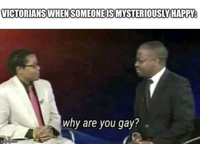 Indeed | VICTORIANS WHEN SOMEONE IS MYSTERIOUSLY HAPPY: | image tagged in why are you gay,victorian,funny memes,shitpost | made w/ Imgflip meme maker