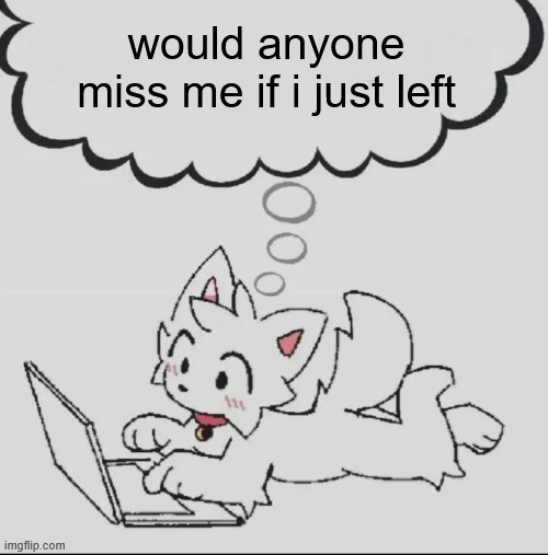 . | would anyone miss me if i just left | image tagged in huh guh hwuh | made w/ Imgflip meme maker