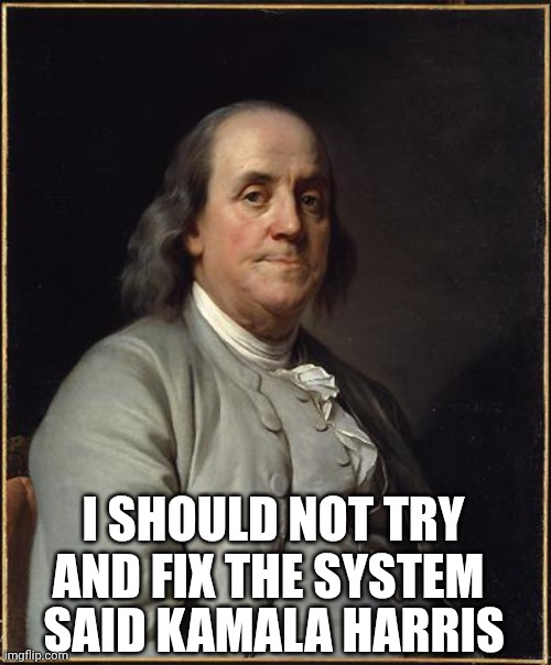 Benjamin Franklin  | SAID KAMALA HARRIS I SHOULD NOT TRY AND FIX THE SYSTEM | image tagged in benjamin franklin | made w/ Imgflip meme maker