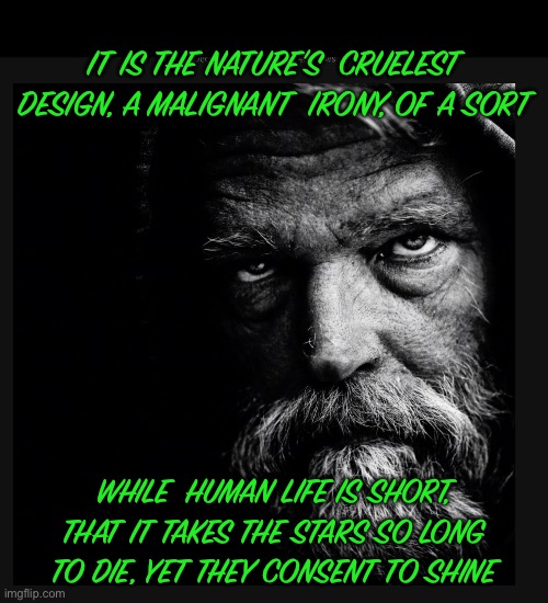 Street wise | IT IS THE NATURE’S  CRUELEST DESIGN, A MALIGNANT  IRONY, OF A SORT; WHILE  HUMAN LIFE IS SHORT, THAT IT TAKES THE STARS SO LONG TO DIE, YET THEY CONSENT TO SHINE | image tagged in homeless | made w/ Imgflip meme maker