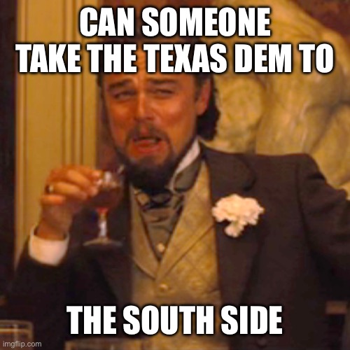 Laughing Leo Meme | CAN SOMEONE TAKE THE TEXAS DEM TO THE SOUTH SIDE | image tagged in memes,laughing leo | made w/ Imgflip meme maker
