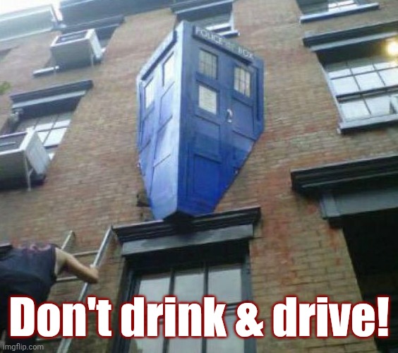 Whatever kind of vehicle you have. | Don't drink & drive! | image tagged in tardis,doctor who,cursed image,how did this happen,british tv,sci fi | made w/ Imgflip meme maker
