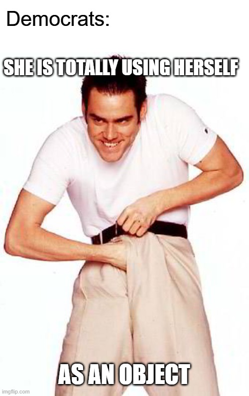 SHE IS TOTALLY USING HERSELF AS AN OBJECT Democrats: | image tagged in jim carrey | made w/ Imgflip meme maker