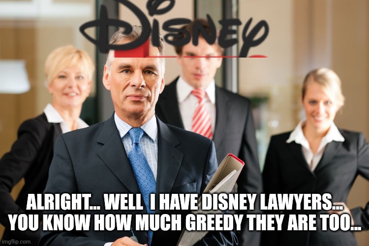 lawyers | ALRIGHT... WELL  I HAVE DISNEY LAWYERS... YOU KNOW HOW MUCH GREEDY THEY ARE TOO... | image tagged in lawyers | made w/ Imgflip meme maker