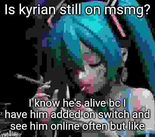 Miku smoking low quality | Is kyrian still on msmg? I know he's alive bc I have him added on switch and see him online often but like | image tagged in miku smoking low quality | made w/ Imgflip meme maker