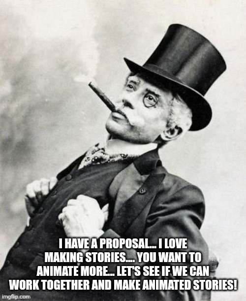 Business man | I HAVE A PROPOSAL... I LOVE MAKING STORIES.... YOU WANT TO ANIMATE MORE... LET'S SEE IF WE CAN WORK TOGETHER AND MAKE ANIMATED STORIES! | image tagged in business man | made w/ Imgflip meme maker
