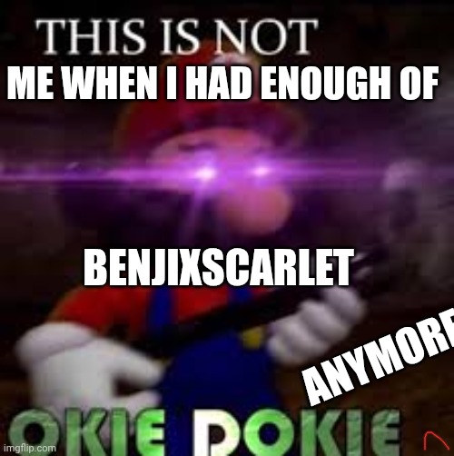 This is not okie dokie | ME WHEN I HAD ENOUGH OF; BENJIXSCARLET; ANYMORE | image tagged in this is not okie dokie | made w/ Imgflip meme maker
