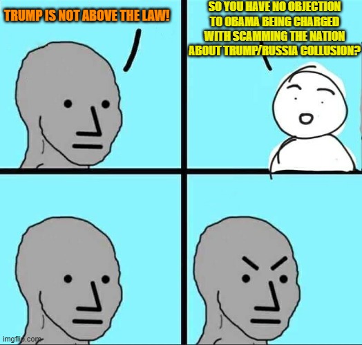 Enjoy consequences leftists. | SO YOU HAVE NO OBJECTION TO OBAMA BEING CHARGED WITH SCAMMING THE NATION ABOUT TRUMP/RUSSIA COLLUSION? TRUMP IS NOT ABOVE THE LAW! | image tagged in npc meme | made w/ Imgflip meme maker