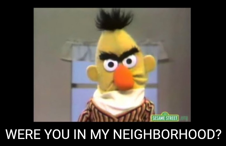Angry Bert | WERE YOU IN MY NEIGHBORHOOD? | image tagged in angry bert | made w/ Imgflip meme maker