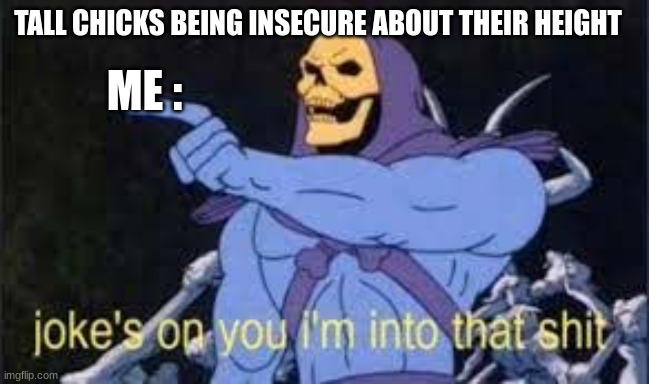 Ham | ME :; TALL CHICKS BEING INSECURE ABOUT THEIR HEIGHT | image tagged in jokes on you im into that shit | made w/ Imgflip meme maker
