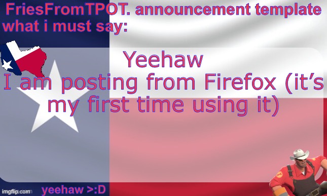 friesfromTPOT announcement template | Yeehaw
I am posting from Firefox (it’s my first time using it) | image tagged in friesfromtpot announcement template | made w/ Imgflip meme maker