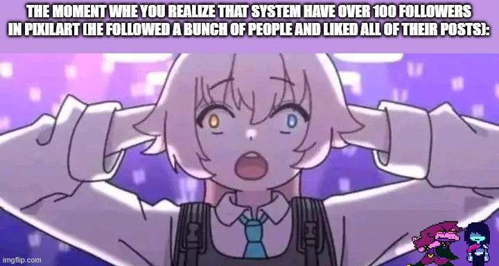 GOSH DANGIT KRIS, WHERE THE HELL ARE WE? | THE MOMENT WHE YOU REALIZE THAT SYSTEM HAVE OVER 100 FOLLOWERS IN PIXILART (HE FOLLOWED A BUNCH OF PEOPLE AND LIKED ALL OF THEIR POSTS): | image tagged in hoshino surprised | made w/ Imgflip meme maker