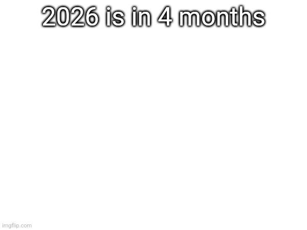 2026 is in 4 months | made w/ Imgflip meme maker