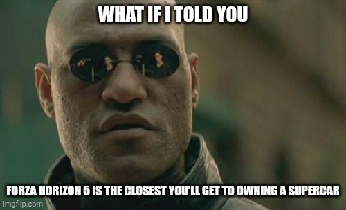Matrix Morpheus Meme Forza Horizon 5 | WHAT IF I TOLD YOU; FORZA HORIZON 5 IS THE CLOSEST YOU'LL GET TO OWNING A SUPERCAR | image tagged in memes,matrix morpheus,funny,forza horizon | made w/ Imgflip meme maker
