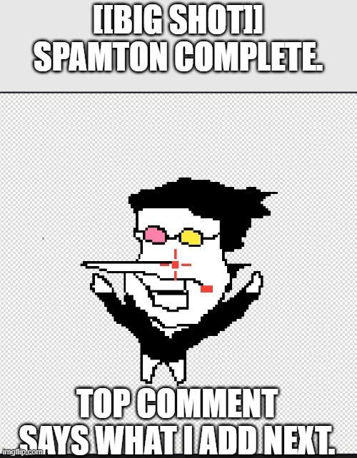 Also sorry if it sucks lmao | [[BIG SHOT]] SPAMTON COMPLETE. TOP COMMENT SAYS WHAT I ADD NEXT. | made w/ Imgflip meme maker