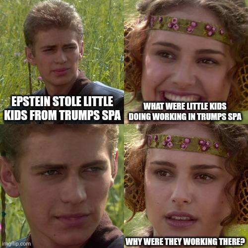 Crickets from the trump simps | EPSTEIN STOLE LITTLE KIDS FROM TRUMPS SPA; WHAT WERE LITTLE KIDS DOING WORKING IN TRUMPS SPA; WHY WERE THEY WORKING THERE? | image tagged in anakin padme 4 panel,scumbag republicans,terrorists,trailer trash,pedophiles,jeffrey epstein | made w/ Imgflip meme maker