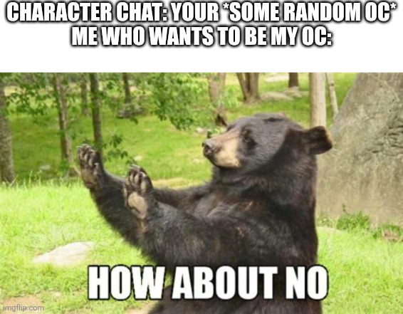 How About No Bear Meme | CHARACTER CHAT: YOUR *SOME RANDOM OC*
ME WHO WANTS TO BE MY OC: | image tagged in memes,how about no bear,character ai,funny,oc | made w/ Imgflip meme maker