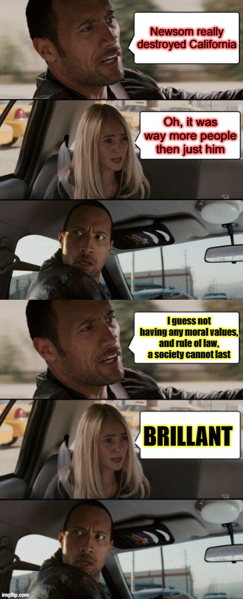 Newsom really destroyed California; Oh, it was way more people then just him; I guess not having any moral values, and rule of law, a society cannot last; BRILLANT | image tagged in memes,the rock driving | made w/ Imgflip meme maker