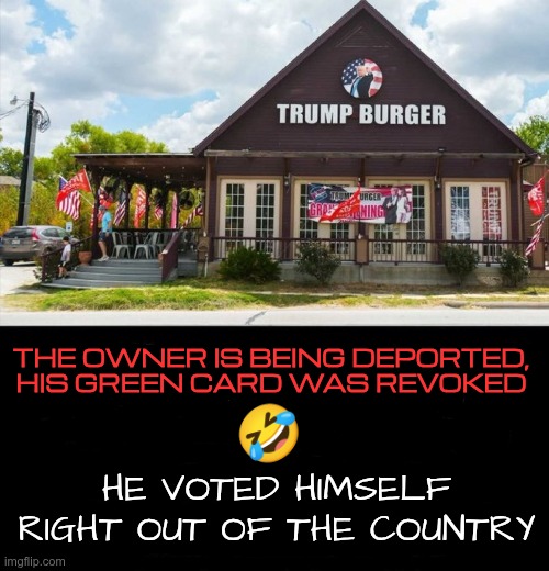 Trump Burger | THE OWNER IS BEING DEPORTED, HIS GREEN CARD WAS REVOKED; 🤣; HE VOTED HIMSELF RIGHT OUT OF THE COUNTRY | image tagged in trump,gop,maga,nazi,fascist,dump ass | made w/ Imgflip meme maker
