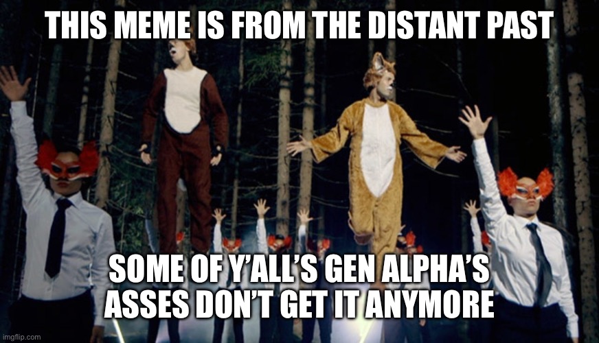 QUICK MOST OF THE GEN ALPHA’S ARE ASLEEP POST MEMES THAT MAKE NO SENSE TO THEM | THIS MEME IS FROM THE DISTANT PAST; SOME OF Y’ALL’S GEN ALPHA’S ASSES DON’T GET IT ANYMORE | image tagged in what does the fox say | made w/ Imgflip meme maker