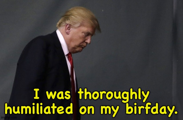 Sad Trump | I was thoroughly humiliated on my birfday. | image tagged in sad trump | made w/ Imgflip meme maker