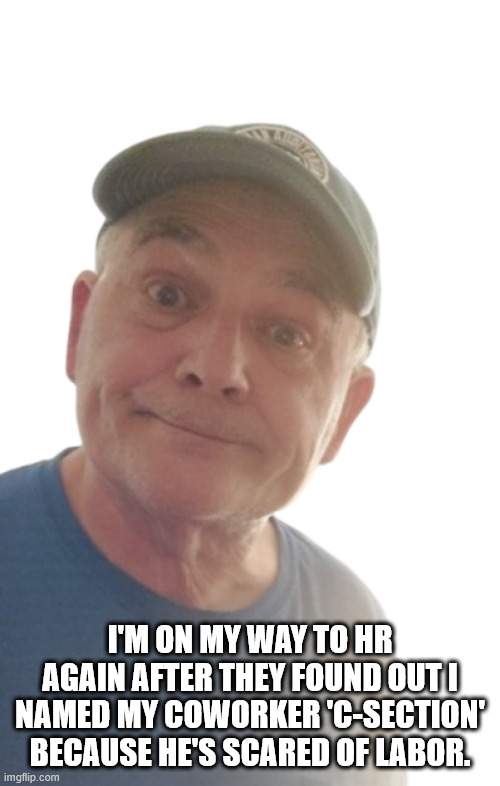 C-Section | I'M ON MY WAY TO HR AGAIN AFTER THEY FOUND OUT I NAMED MY COWORKER 'C-SECTION' BECAUSE HE'S SCARED OF LABOR. | image tagged in durlearl | made w/ Imgflip meme maker
