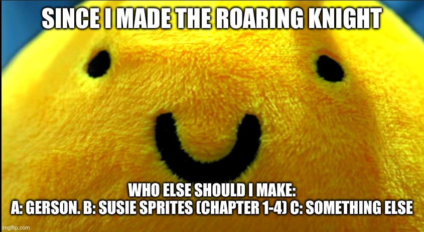 vote | SINCE I MADE THE ROARING KNIGHT; WHO ELSE SHOULD I MAKE:
A: GERSON. B: SUSIE SPRITES (CHAPTER 1-4) C: SOMETHING ELSE | image tagged in sans of bee | made w/ Imgflip meme maker