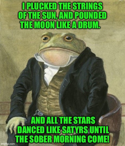 Gentleman frog | I PLUCKED THE STRINGS OF THE SUN, AND POUNDED THE MOON LIKE A DRUM. AND ALL THE STARS DANCED LIKE SATYRS UNTIL THE SOBER MORNING COME! | image tagged in gentleman frog | made w/ Imgflip meme maker