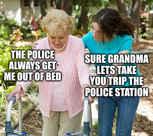 Sure grandma let's get you to bed | THE POLICE ALWAYS GET ME OUT OF BED SURE GRANDMA LETS TAKE YOU TRIP THE POLICE STATION | image tagged in sure grandma let's get you to bed | made w/ Imgflip meme maker