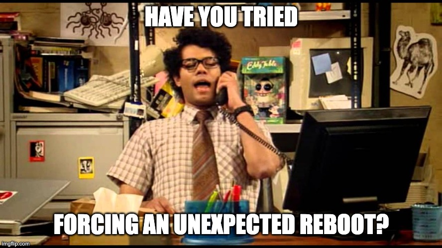unexpected reboot | HAVE YOU TRIED; FORCING AN UNEXPECTED REBOOT? | image tagged in it crowd moss | made w/ Imgflip meme maker