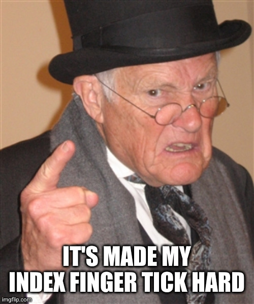 Angry Old Man | IT'S MADE MY INDEX FINGER TICK HARD | image tagged in angry old man | made w/ Imgflip meme maker